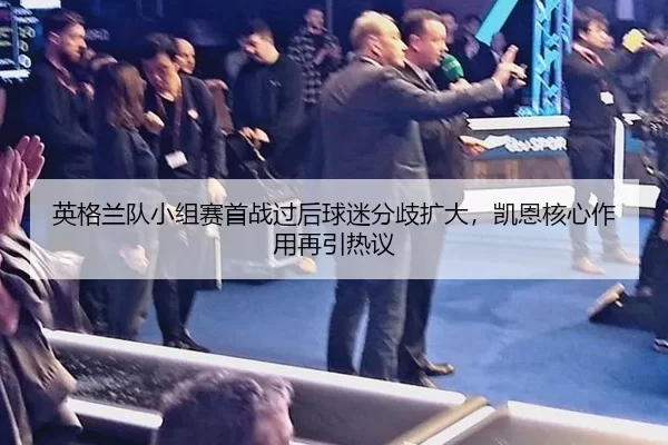 英格兰队小组赛首战过后球迷分歧扩大，凯恩核心作用再引热议